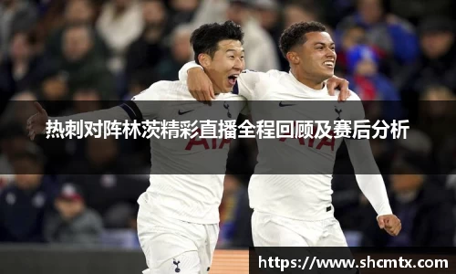 热刺对阵林茨精彩直播全程回顾及赛后分析