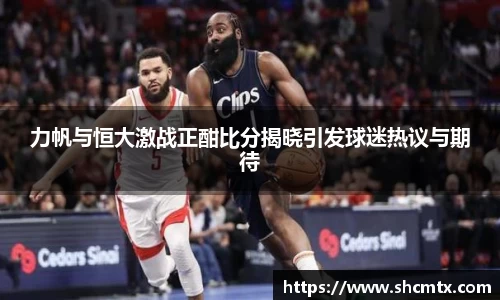 力帆与恒大激战正酣比分揭晓引发球迷热议与期待